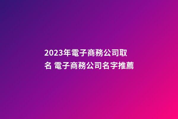 2023年電子商務公司取名 電子商務公司名字推薦-第1張-公司起名-玄機派